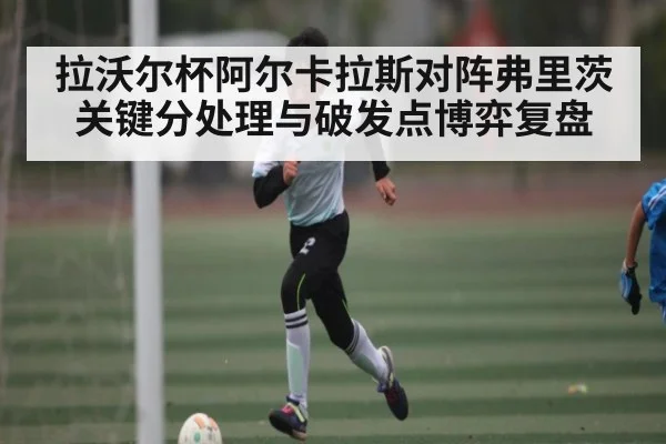 拉沃尔杯阿尔卡拉斯对阵弗里茨关键分处理与破发点博弈复盘（kaiyun）