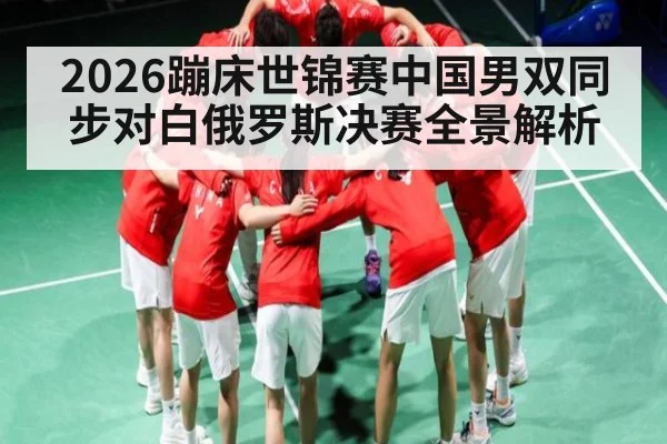 2026蹦床世锦赛中国男双同步对白俄罗斯决赛全景解析（kaiyun）