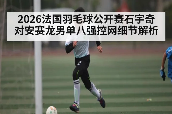 2026法国羽毛球公开赛石宇奇对安赛龙男单八强控网细节解析（kaiyun）