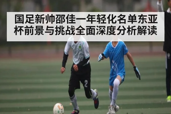 国足新帅邵佳一年轻化名单东亚杯前景与挑战全面深度分析解读（kaiyun）