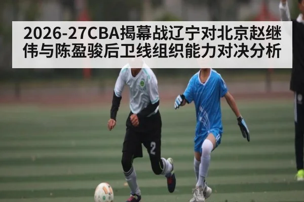 2026-27CBA揭幕战辽宁对北京赵继伟与陈盈骏后卫线组织能力对决分析（kaiyun）
