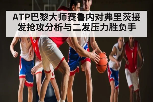 ATP巴黎大师赛鲁内对弗里茨接发抢攻分析与二发压力胜负手 - kaiyun