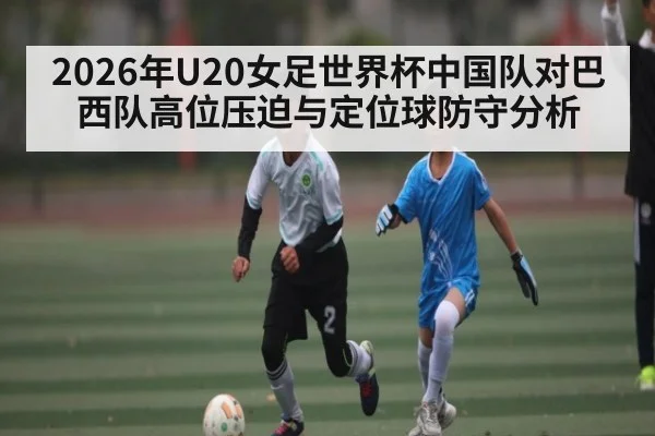 2026年U20女足世界杯中国队对巴西队高位压迫与定位球防守分析（kaiyun）